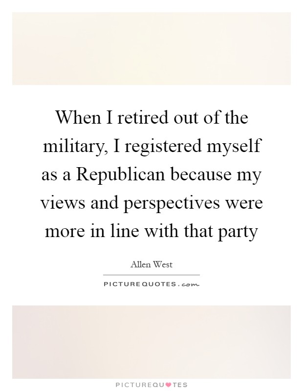 When I retired out of the military, I registered myself as a Republican because my views and perspectives were more in line with that party Picture Quote #1