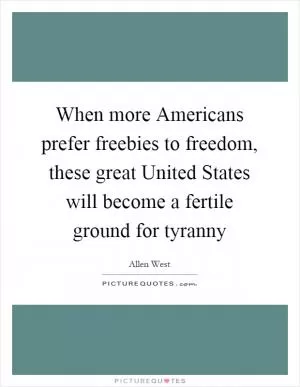 When more Americans prefer freebies to freedom, these great United States will become a fertile ground for tyranny Picture Quote #1