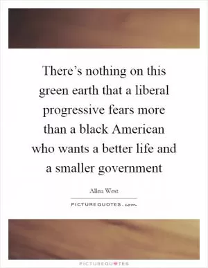 There’s nothing on this green earth that a liberal progressive fears more than a black American who wants a better life and a smaller government Picture Quote #1
