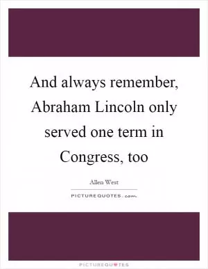 And always remember, Abraham Lincoln only served one term in Congress, too Picture Quote #1
