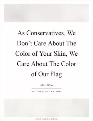 As Conservatives, We Don’t Care About The Color of Your Skin, We Care About The Color of Our Flag Picture Quote #1