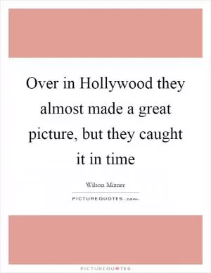 Over in Hollywood they almost made a great picture, but they caught it in time Picture Quote #1