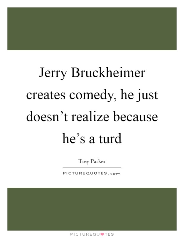 Jerry Bruckheimer creates comedy, he just doesn't realize because he's a turd Picture Quote #1