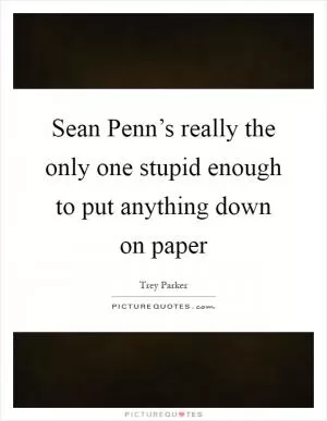 Sean Penn’s really the only one stupid enough to put anything down on paper Picture Quote #1