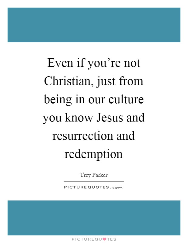 Even if you're not Christian, just from being in our culture you know Jesus and resurrection and redemption Picture Quote #1