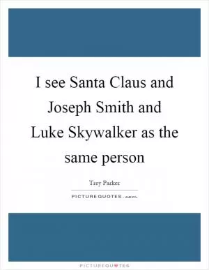 I see Santa Claus and Joseph Smith and Luke Skywalker as the same person Picture Quote #1