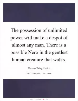 The possession of unlimited power will make a despot of almost any man. There is a possible Nero in the gentlest human creature that walks Picture Quote #1