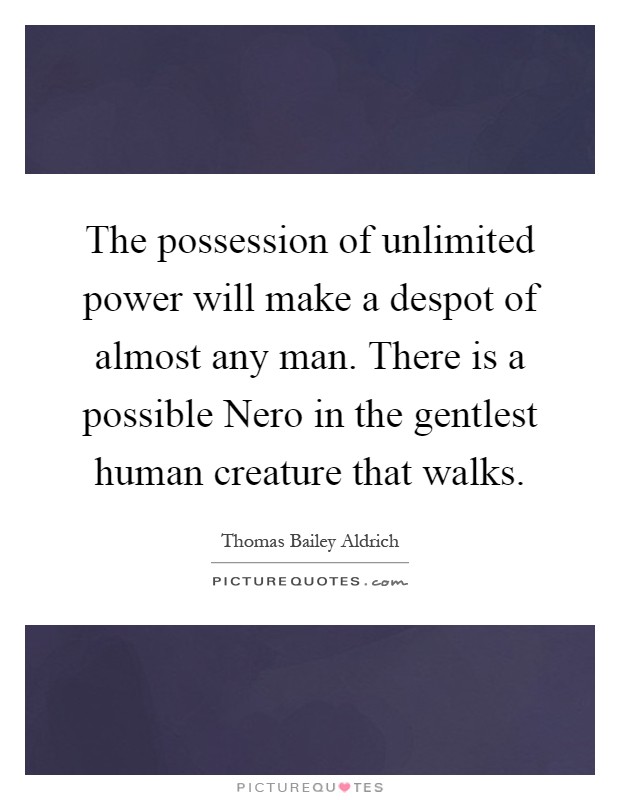 The possession of unlimited power will make a despot of almost any man. There is a possible Nero in the gentlest human creature that walks Picture Quote #1