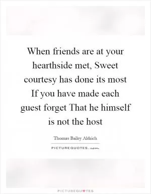When friends are at your hearthside met, Sweet courtesy has done its most If you have made each guest forget That he himself is not the host Picture Quote #1