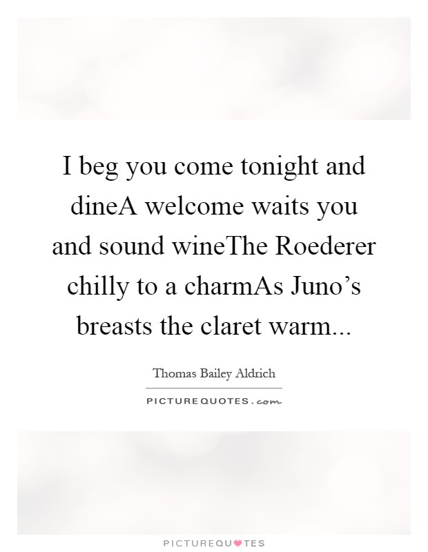 I beg you come tonight and dineA welcome waits you and sound wineThe Roederer chilly to a charmAs Juno's breasts the claret warm Picture Quote #1