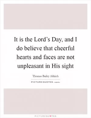 It is the Lord’s Day, and I do believe that cheerful hearts and faces are not unpleasant in His sight Picture Quote #1