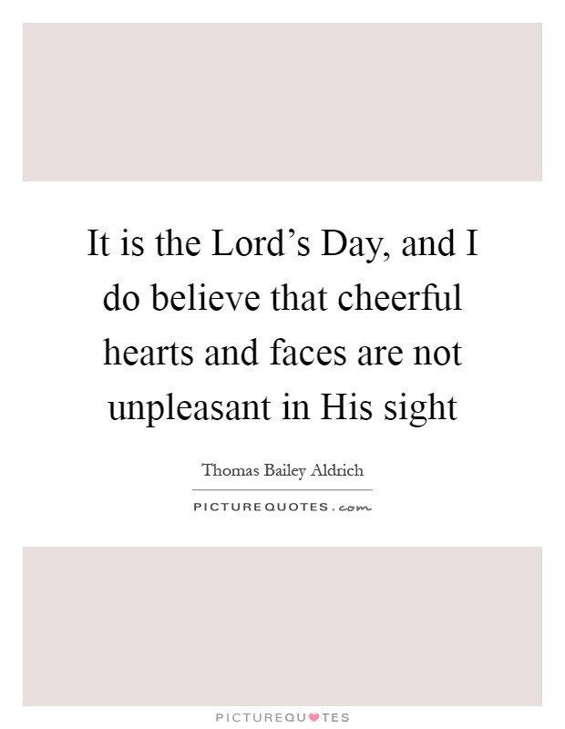 It is the Lord's Day, and I do believe that cheerful hearts and faces are not unpleasant in His sight Picture Quote #1