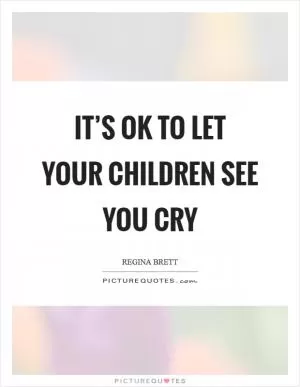 It’s OK to let your children see you cry Picture Quote #1