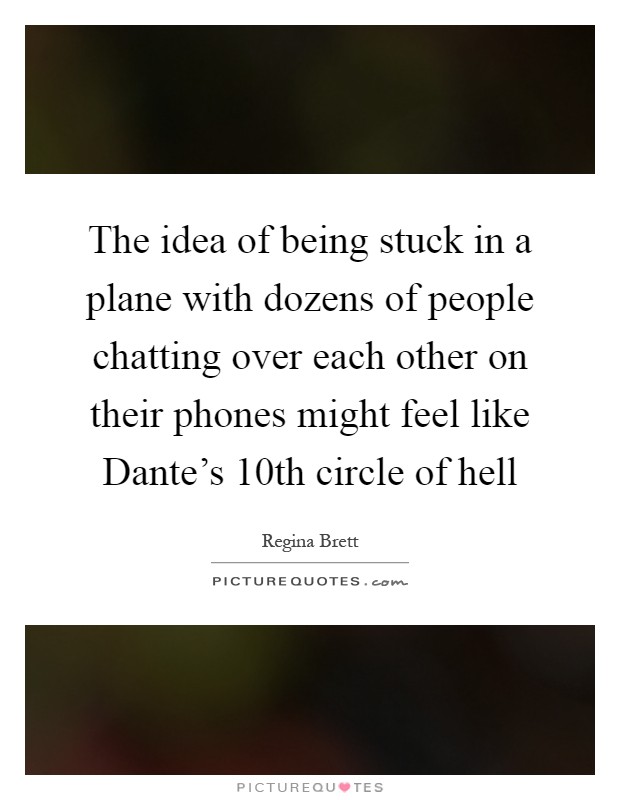 The idea of being stuck in a plane with dozens of people chatting over each other on their phones might feel like Dante's 10th circle of hell Picture Quote #1