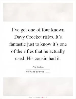 I’ve got one of four known Davy Crocket rifles. It’s fantastic just to know it’s one of the rifles that he actually used. His cousin had it Picture Quote #1