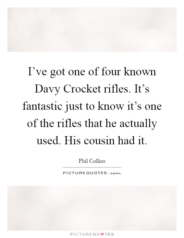 I've got one of four known Davy Crocket rifles. It's fantastic just to know it's one of the rifles that he actually used. His cousin had it Picture Quote #1