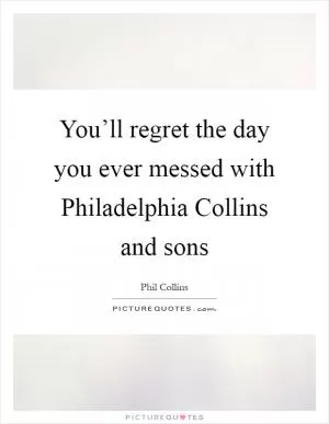 You’ll regret the day you ever messed with Philadelphia Collins and sons Picture Quote #1