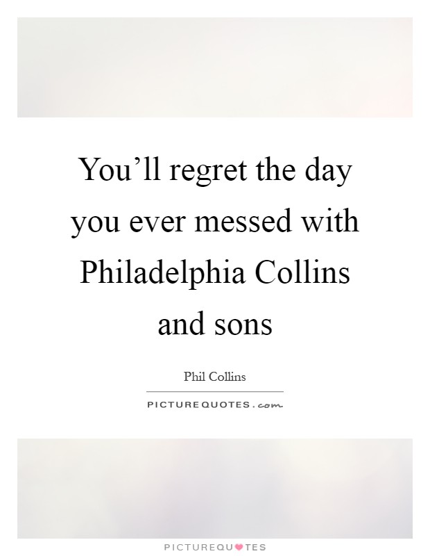 You'll regret the day you ever messed with Philadelphia Collins and sons Picture Quote #1