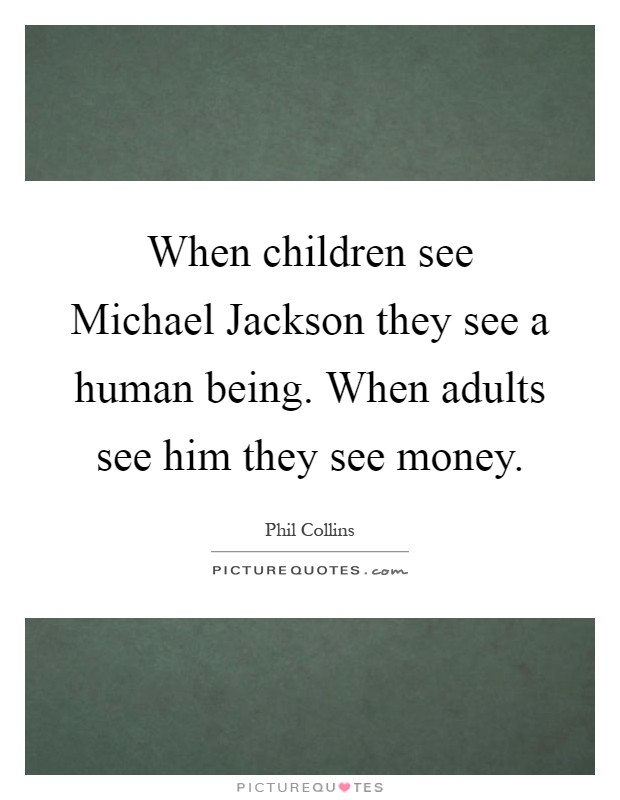 When children see Michael Jackson they see a human being. When adults see him they see money Picture Quote #1