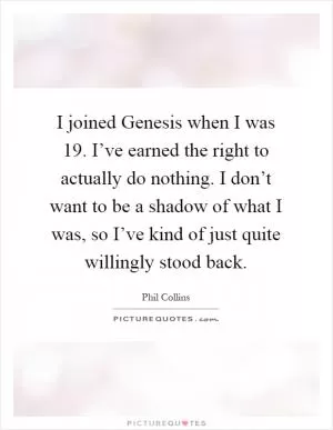 I joined Genesis when I was 19. I’ve earned the right to actually do nothing. I don’t want to be a shadow of what I was, so I’ve kind of just quite willingly stood back Picture Quote #1