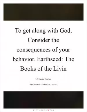 To get along with God, Consider the consequences of your behavior. Earthseed: The Books of the Livin Picture Quote #1