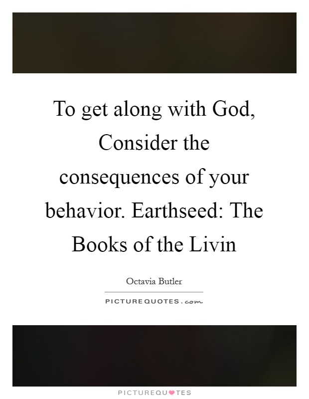 To get along with God, Consider the consequences of your behavior. Earthseed: The Books of the Livin Picture Quote #1