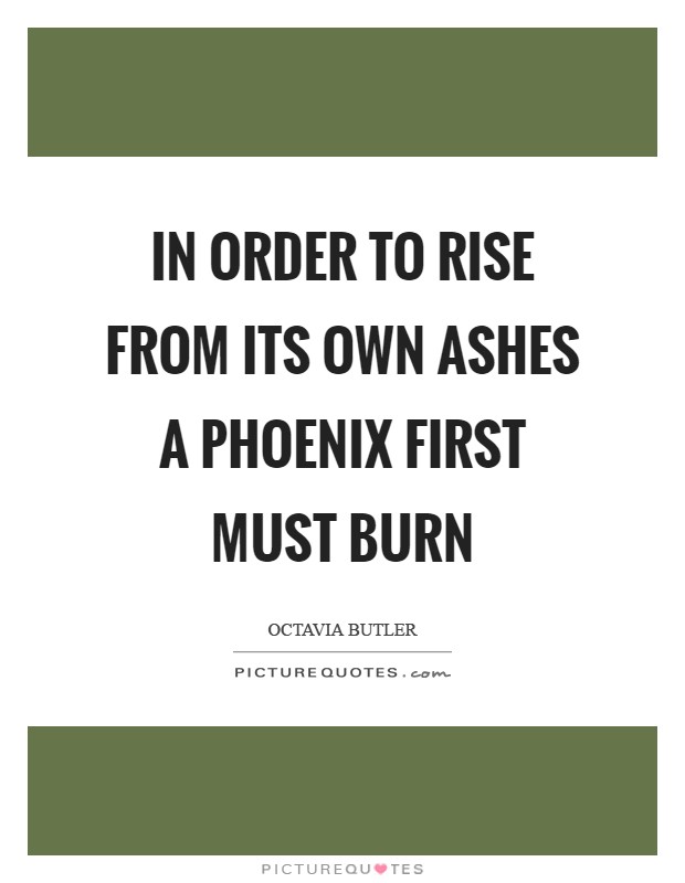 In order to rise From its own ashes A phoenix First Must Burn Picture Quote #1