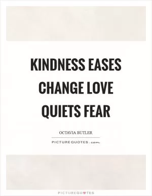 Kindness eases change Love quiets fear Picture Quote #1