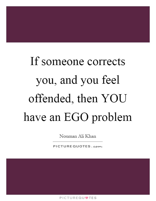 If someone corrects you, and you feel offended, then YOU have an EGO problem Picture Quote #1