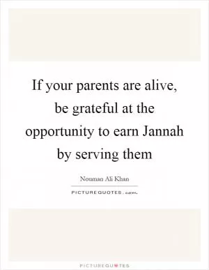 If your parents are alive, be grateful at the opportunity to earn Jannah by serving them Picture Quote #1