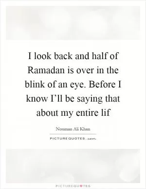 I look back and half of Ramadan is over in the blink of an eye. Before I know I’ll be saying that about my entire lif Picture Quote #1