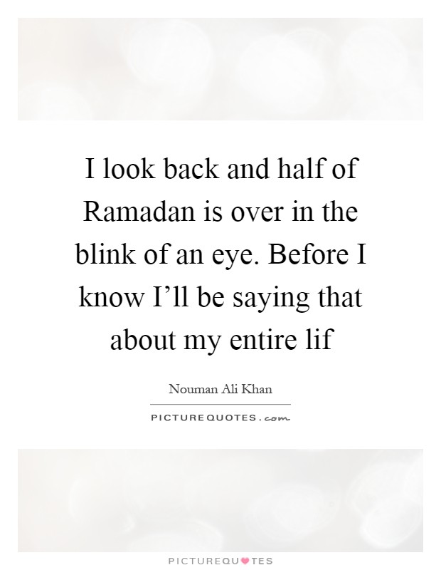 I look back and half of Ramadan is over in the blink of an eye. Before I know I'll be saying that about my entire lif Picture Quote #1