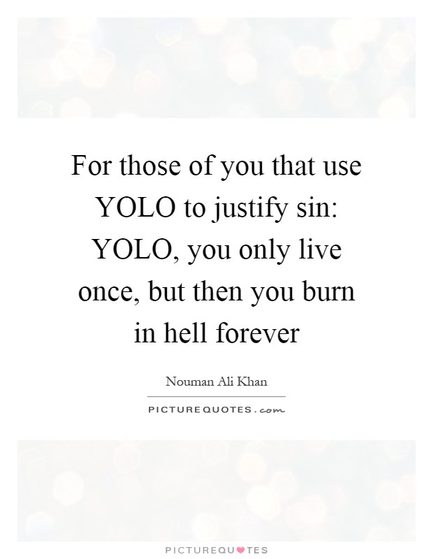 For those of you that use YOLO to justify sin: YOLO, you only live once, but then you burn in hell forever Picture Quote #1