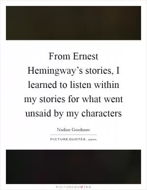 From Ernest Hemingway’s stories, I learned to listen within my stories for what went unsaid by my characters Picture Quote #1