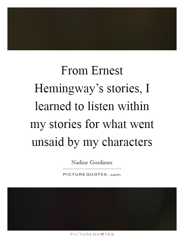 From Ernest Hemingway's stories, I learned to listen within my stories for what went unsaid by my characters Picture Quote #1