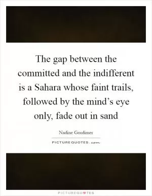 The gap between the committed and the indifferent is a Sahara whose faint trails, followed by the mind’s eye only, fade out in sand Picture Quote #1