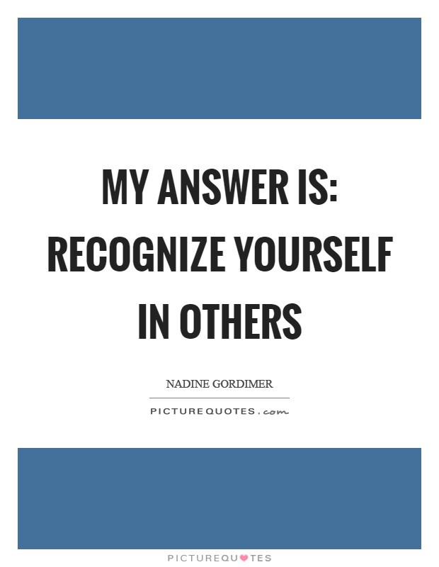 My answer is: Recognize yourself in others Picture Quote #1