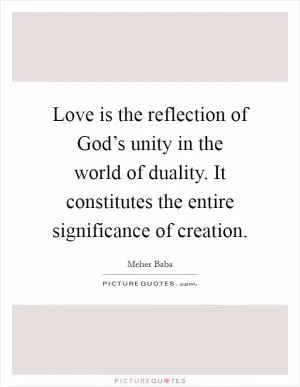 Love is the reflection of God’s unity in the world of duality. It constitutes the entire significance of creation Picture Quote #1