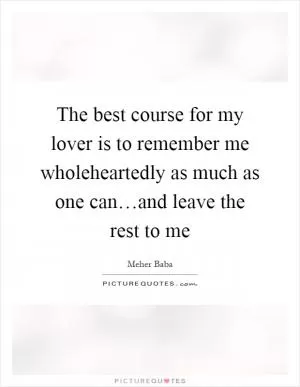 The best course for my lover is to remember me wholeheartedly as much as one can…and leave the rest to me Picture Quote #1