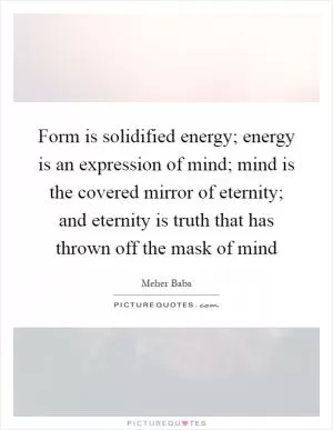 Form is solidified energy; energy is an expression of mind; mind is the covered mirror of eternity; and eternity is truth that has thrown off the mask of mind Picture Quote #1
