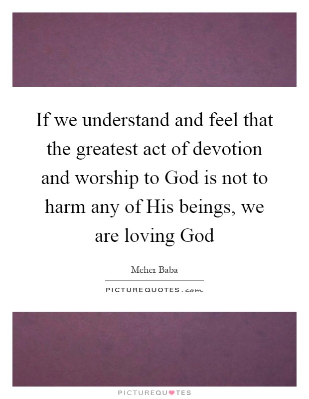 If we understand and feel that the greatest act of devotion and worship to God is not to harm any of His beings, we are loving God Picture Quote #1