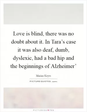 Love is blind, there was no doubt about it. In Tara’s case it was also deaf, dumb, dyslexic, had a bad hip and the beginnings of Alzheimer’ Picture Quote #1