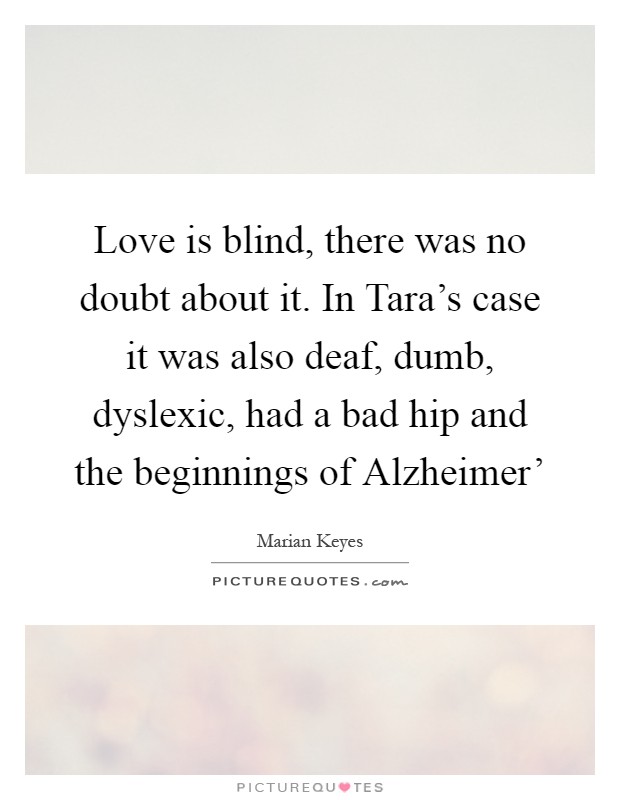 Love is blind, there was no doubt about it. In Tara's case it was also deaf, dumb, dyslexic, had a bad hip and the beginnings of Alzheimer' Picture Quote #1
