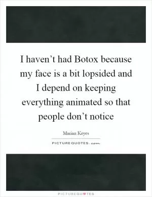 I haven’t had Botox because my face is a bit lopsided and I depend on keeping everything animated so that people don’t notice Picture Quote #1