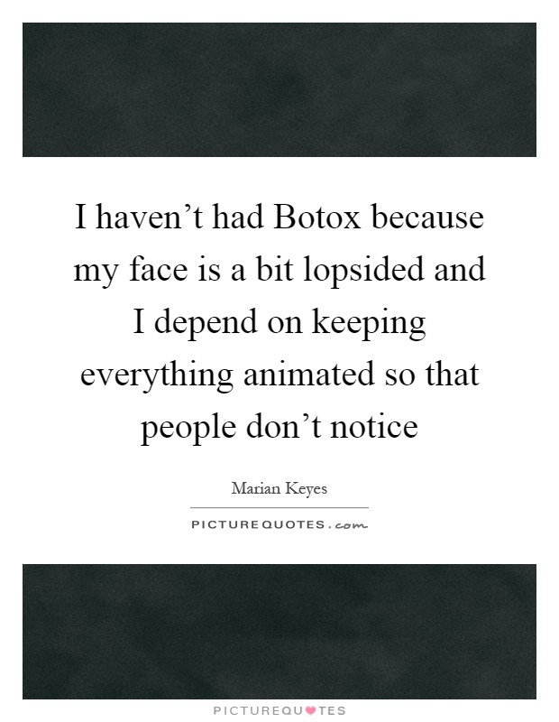 I haven't had Botox because my face is a bit lopsided and I depend on keeping everything animated so that people don't notice Picture Quote #1