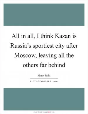 All in all, I think Kazan is Russia’s sportiest city after Moscow, leaving all the others far behind Picture Quote #1