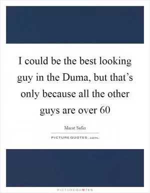 I could be the best looking guy in the Duma, but that’s only because all the other guys are over 60 Picture Quote #1