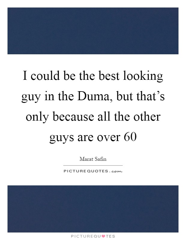 I could be the best looking guy in the Duma, but that's only because all the other guys are over 60 Picture Quote #1