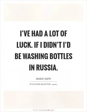 I’ve had a lot of luck. If I didn’t I’d be washing bottles in Russia Picture Quote #1