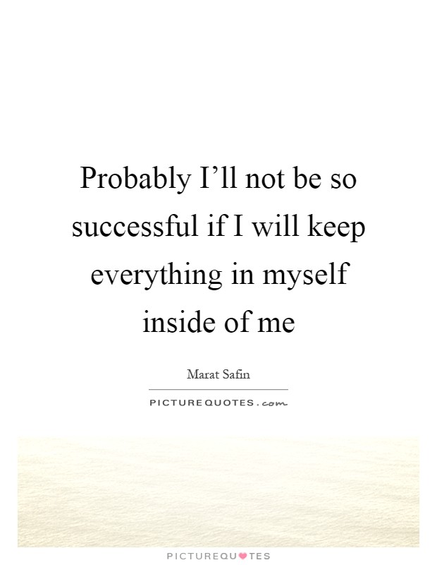 Probably I'll not be so successful if I will keep everything in myself inside of me Picture Quote #1